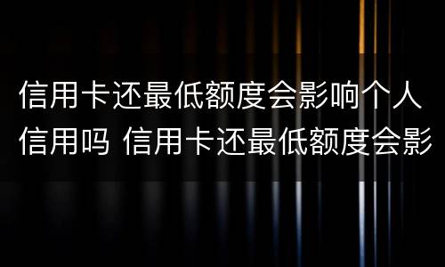 信用卡还最低额度会影响个人信用吗 信用卡还最低额度会影响个人信用吗怎么办