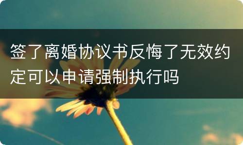 签了离婚协议书反悔了无效约定可以申请强制执行吗