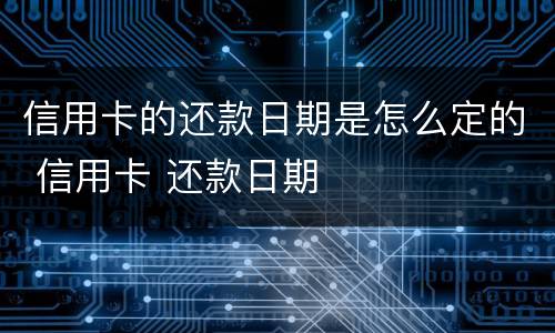 信用卡的还款日期是怎么定的 信用卡 还款日期