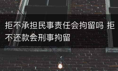 拒不承担民事责任会拘留吗 拒不还款会刑事拘留