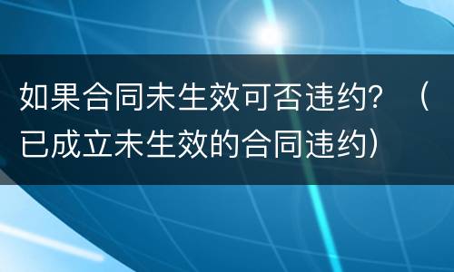 如果合同未生效可否违约？（已成立未生效的合同违约）