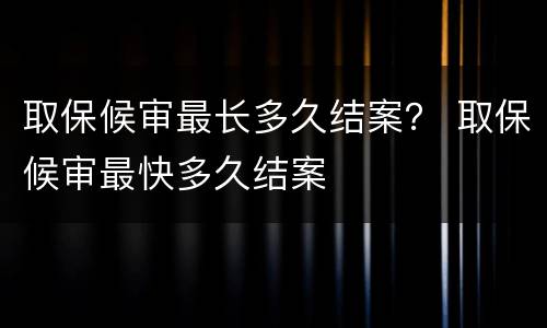 取保候审最长多久结案？ 取保候审最快多久结案