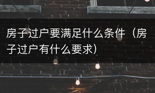 房子过户要满足什么条件（房子过户有什么要求）