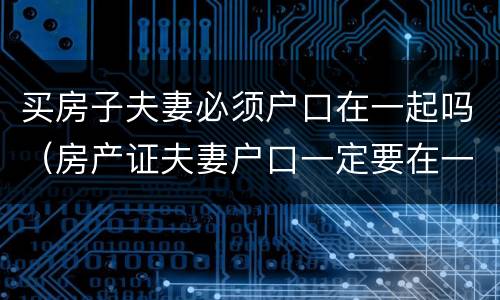 买房子夫妻必须户口在一起吗（房产证夫妻户口一定要在一起吗）