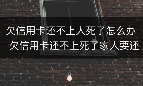 欠信用卡还不上人死了怎么办 欠信用卡还不上死了家人要还吗