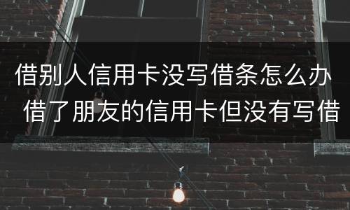 借别人信用卡没写借条怎么办 借了朋友的信用卡但没有写借条可以告吗