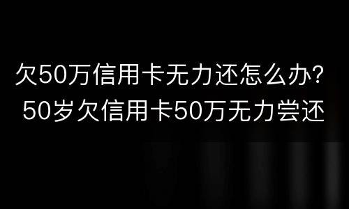 欠50万信用卡无力还怎么办？ 50岁欠信用卡50万无力尝还