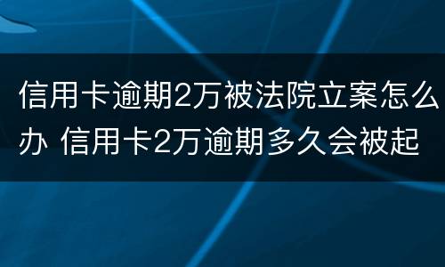 信用卡逾期2万被法院立案怎么办 信用卡2万逾期多久会被起诉