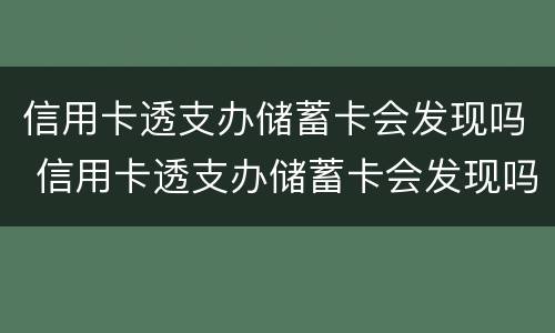 信用卡透支办储蓄卡会发现吗 信用卡透支办储蓄卡会发现吗安全吗
