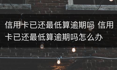 信用卡已还最低算逾期吗 信用卡已还最低算逾期吗怎么办