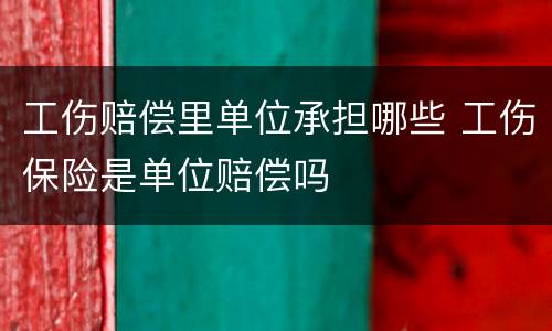 工伤赔偿里单位承担哪些 工伤保险是单位赔偿吗