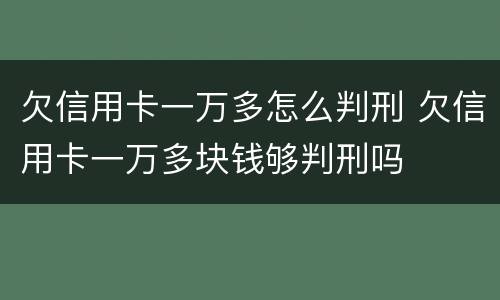 欠信用卡一万多怎么判刑 欠信用卡一万多块钱够判刑吗