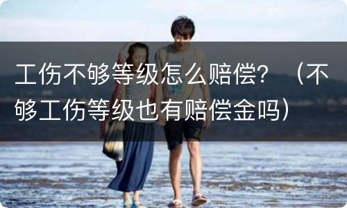 工伤不够等级怎么赔偿？（不够工伤等级也有赔偿金吗）