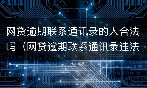 网贷逾期联系通讯录的人合法吗（网贷逾期联系通讯录违法吗）