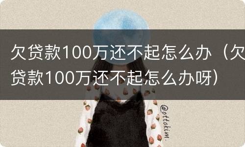 欠贷款100万还不起怎么办（欠贷款100万还不起怎么办呀）