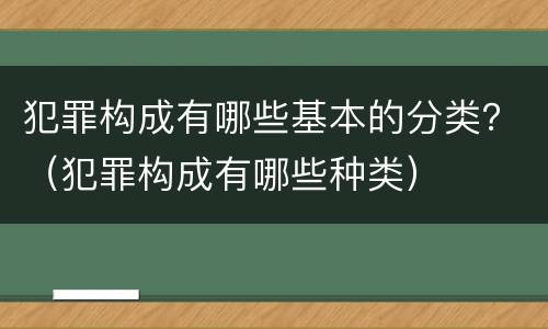 犯罪构成有哪些基本的分类？（犯罪构成有哪些种类）