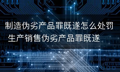 制造伪劣产品罪既遂怎么处罚 生产销售伪劣产品罪既遂