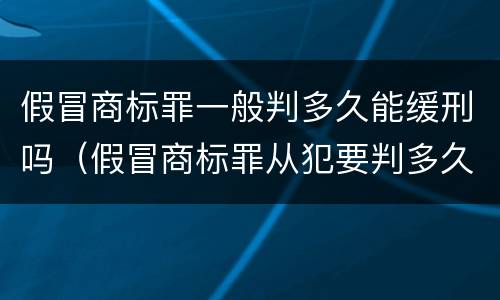 假冒商标罪一般判多久能缓刑吗（假冒商标罪从犯要判多久）