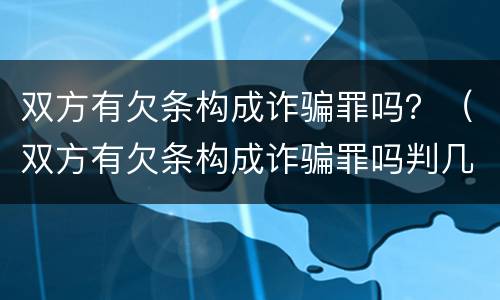 双方有欠条构成诈骗罪吗？（双方有欠条构成诈骗罪吗判几年）