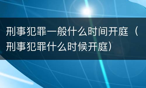 刑事犯罪一般什么时间开庭（刑事犯罪什么时候开庭）