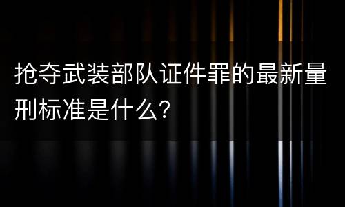抢夺武装部队证件罪的最新量刑标准是什么？