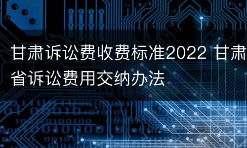 甘肃诉讼费收费标准2022 甘肃省诉讼费用交纳办法