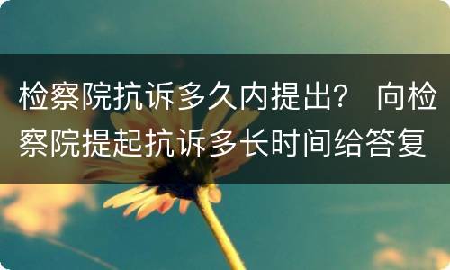 检察院抗诉多久内提出？ 向检察院提起抗诉多长时间给答复