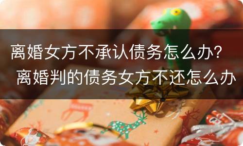 离婚女方不承认债务怎么办？ 离婚判的债务女方不还怎么办