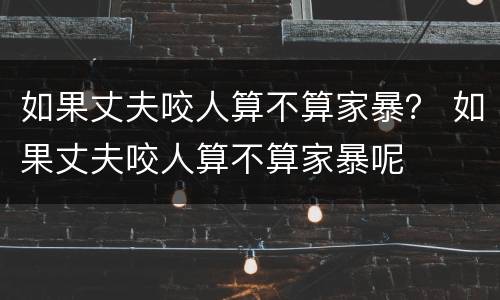 如果丈夫咬人算不算家暴？ 如果丈夫咬人算不算家暴呢