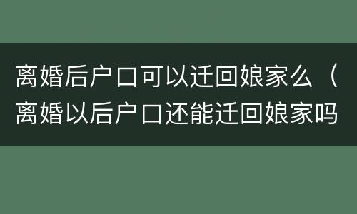 离婚后户口可以迁回娘家么（离婚以后户口还能迁回娘家吗）