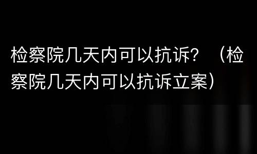 检察院几天内可以抗诉？（检察院几天内可以抗诉立案）