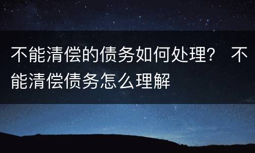 不能清偿的债务如何处理？ 不能清偿债务怎么理解