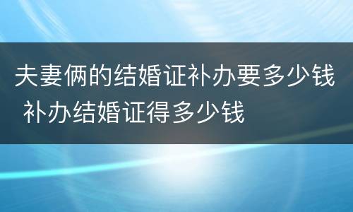 夫妻俩的结婚证补办要多少钱 补办结婚证得多少钱