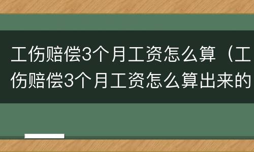 工伤赔偿3个月工资怎么算（工伤赔偿3个月工资怎么算出来的）