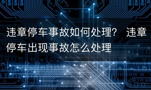 违章停车事故如何处理？ 违章停车出现事故怎么处理