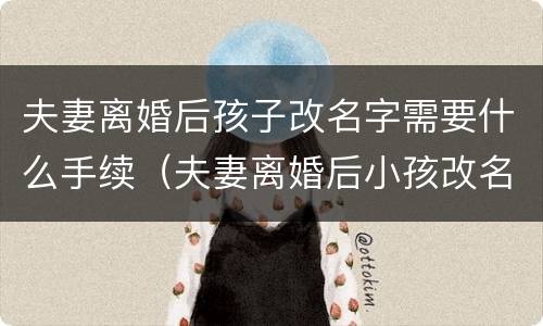 夫妻离婚后孩子改名字需要什么手续（夫妻离婚后小孩改名字需要父母双方同意吗）