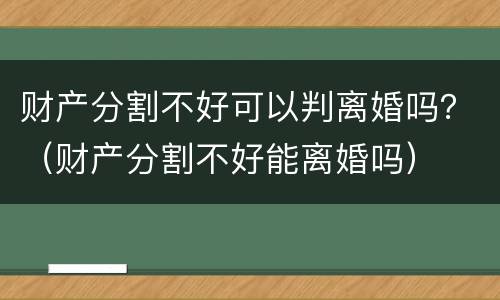 财产分割不好可以判离婚吗？（财产分割不好能离婚吗）