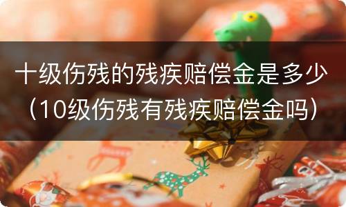十级伤残的残疾赔偿金是多少（10级伤残有残疾赔偿金吗）