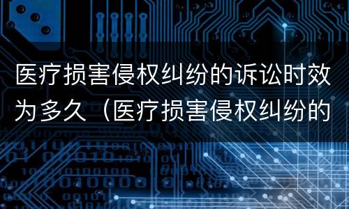 医疗损害侵权纠纷的诉讼时效为多久（医疗损害侵权纠纷的诉讼时效为多久啊）