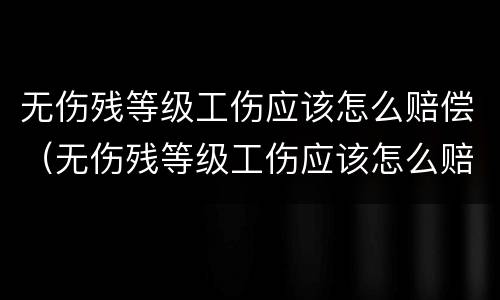 无伤残等级工伤应该怎么赔偿（无伤残等级工伤应该怎么赔偿呢）