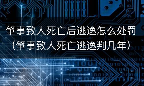 肇事致人死亡后逃逸怎么处罚（肇事致人死亡逃逸判几年）