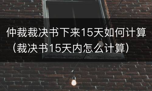 仲裁裁决书下来15天如何计算（裁决书15天内怎么计算）