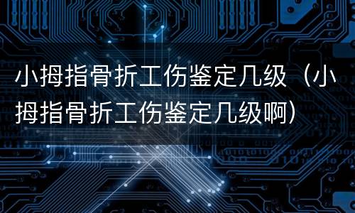 小拇指骨折工伤鉴定几级（小拇指骨折工伤鉴定几级啊）