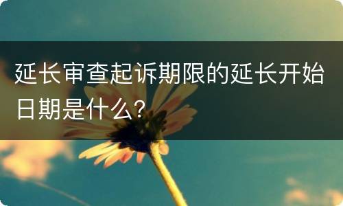 延长审查起诉期限的延长开始日期是什么？