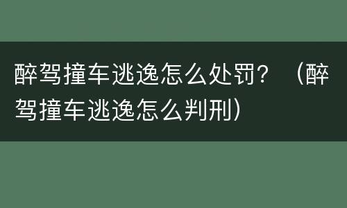 醉驾撞车逃逸怎么处罚？（醉驾撞车逃逸怎么判刑）
