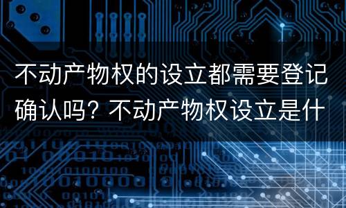 不动产物权的设立都需要登记确认吗? 不动产物权设立是什么意思