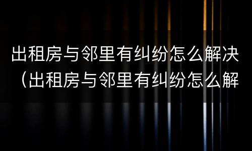 出租房与邻里有纠纷怎么解决（出租房与邻里有纠纷怎么解决问题）