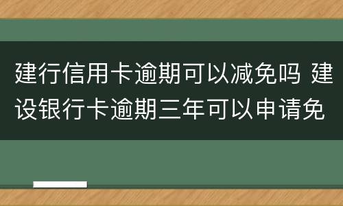 建行信用卡逾期可以减免吗 建设银行卡逾期三年可以申请免利息吗