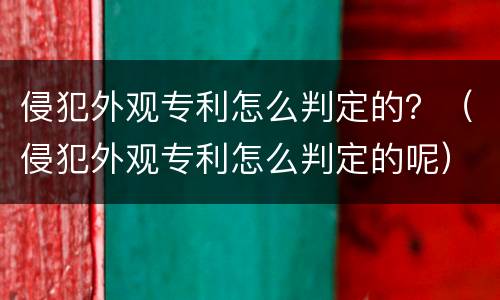 侵犯外观专利怎么判定的？（侵犯外观专利怎么判定的呢）