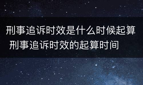 刑事追诉时效是什么时候起算 刑事追诉时效的起算时间